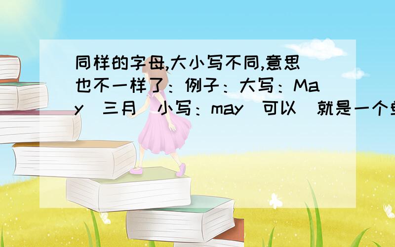 同样的字母,大小写不同,意思也不一样了：例子：大写：May（三月）小写：may（可以）就是一个单词大写,是三月；字母相同,变成小写,就成了“可以”.请告诉我一个跟这个一样意思的词组（