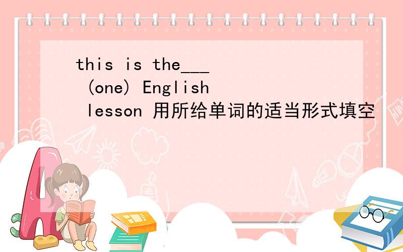 this is the___ (one) English lesson 用所给单词的适当形式填空