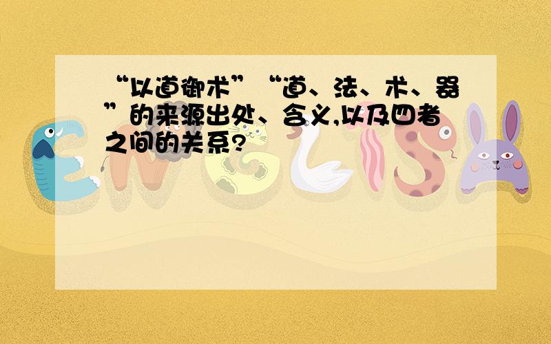 “以道御术”“道、法、术、器”的来源出处、含义,以及四者之间的关系?