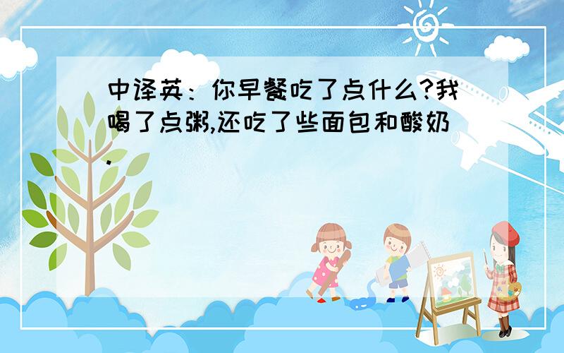 中译英：你早餐吃了点什么?我喝了点粥,还吃了些面包和酸奶.