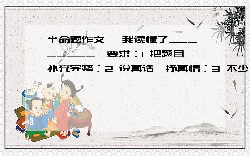 半命题作文 《我读懂了________》要求：1 把题目补充完整；2 说真话,抒真情；3 不少于400字；4 记叙文；不能局限于书本