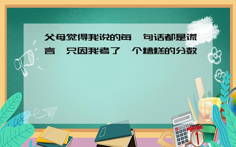 父母觉得我说的每一句话都是谎言,只因我考了一个糟糕的分数