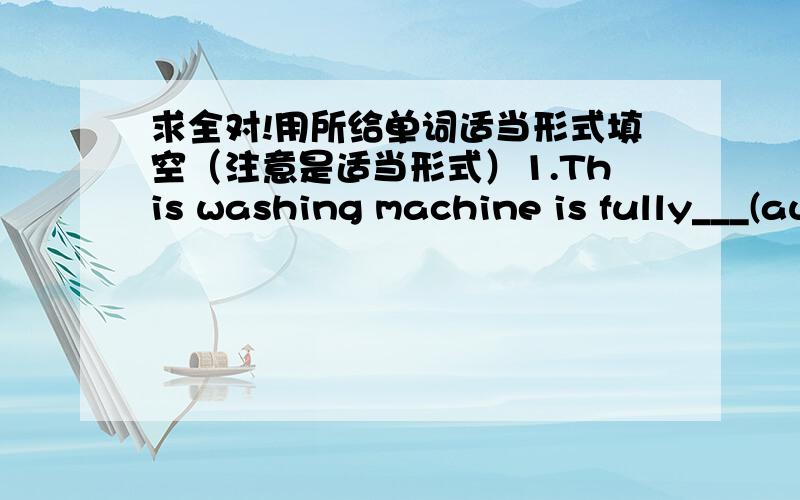 求全对!用所给单词适当形式填空（注意是适当形式）1.This washing machine is fully___(automatic) 2.Something was__wrong with her.(certain) 3.Everyone___a wonderful party last night.(enjoy) 4.Yesterday a freind of___come to visit me