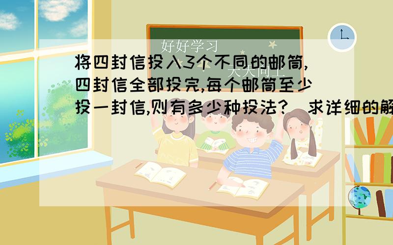 将四封信投入3个不同的邮筒,四封信全部投完,每个邮筒至少投一封信,则有多少种投法?（求详细的解题思路