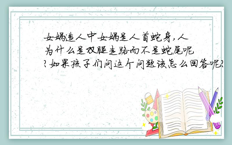 女娲造人中女娲是人首蛇身,人为什么是双腿走路而不是蛇尾呢?如果孩子们问这个问题该怎么回答呢?