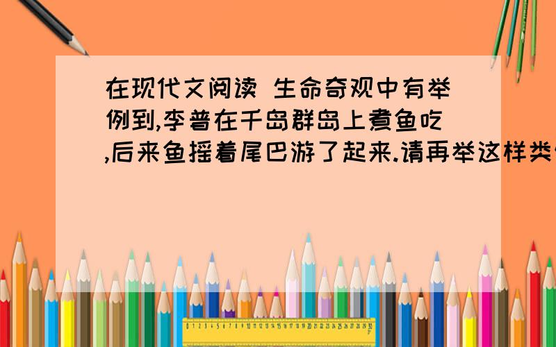 在现代文阅读 生命奇观中有举例到,李普在千岛群岛上煮鱼吃,后来鱼摇着尾巴游了起来.请再举这样类似的例子5例,