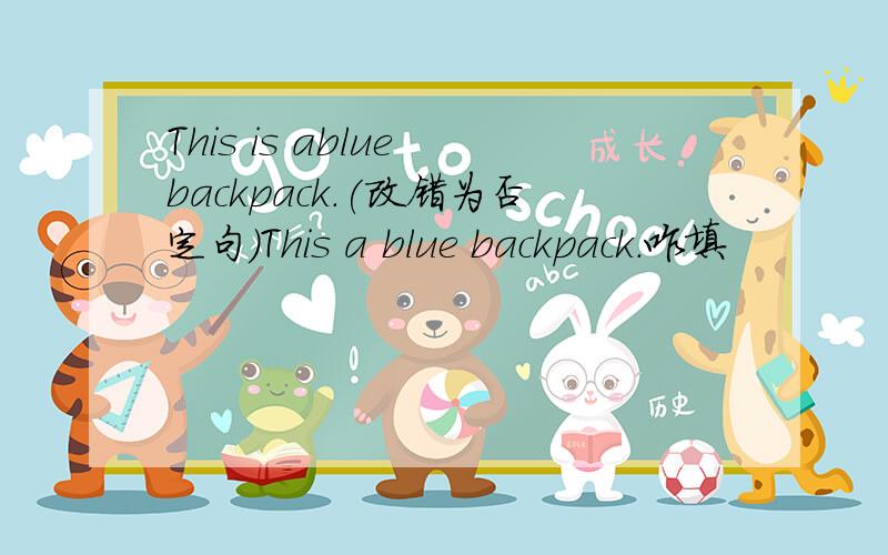 This is ablue backpack.(改错为否定句)This a blue backpack.咋填