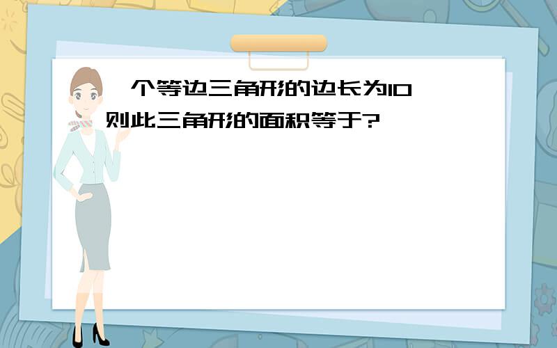 一个等边三角形的边长为10,则此三角形的面积等于?