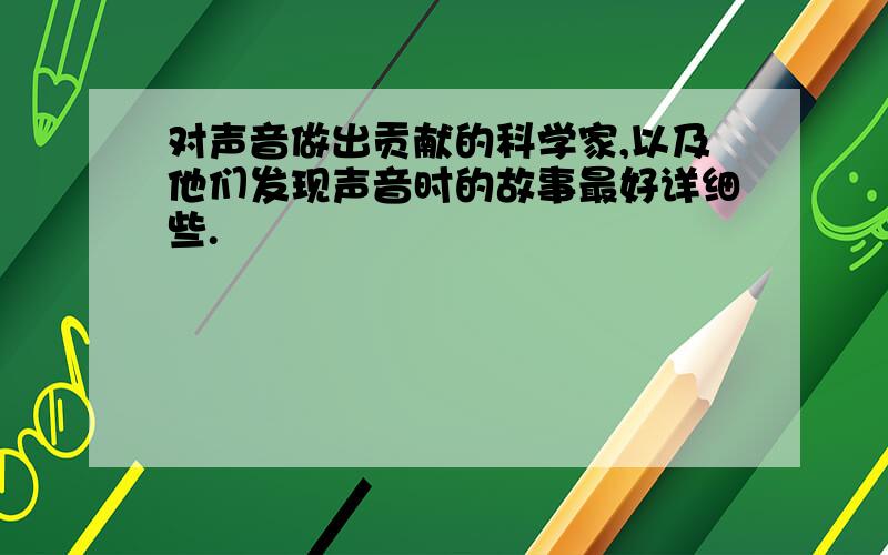 对声音做出贡献的科学家,以及他们发现声音时的故事最好详细些.