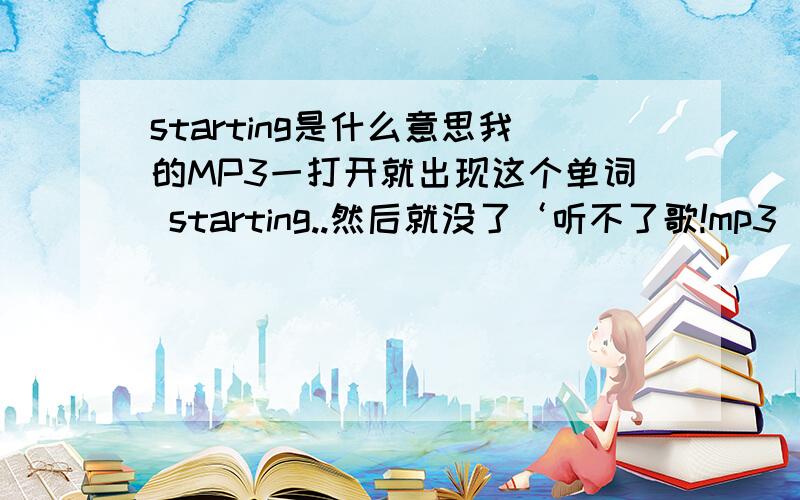 starting是什么意思我的MP3一打开就出现这个单词 starting..然后就没了‘听不了歌!mp3 自动就关了‘请问是怎么回事?