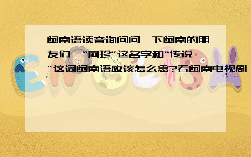 闽南语读音询问问一下闽南的朋友们,“阿珍”这名字和“传说”这词闽南语应该怎么念?看闽南电视剧,发现各有两种读音：阿珍：A Jin / A Tin传说：Tuan Sue / Cuan Sue到底哪个正确?还是闽南内部