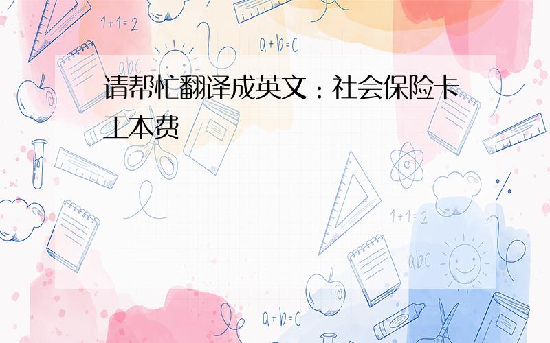 请帮忙翻译成英文：社会保险卡工本费