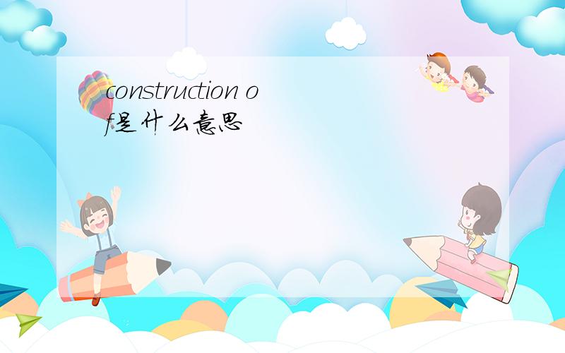 construction of是什么意思