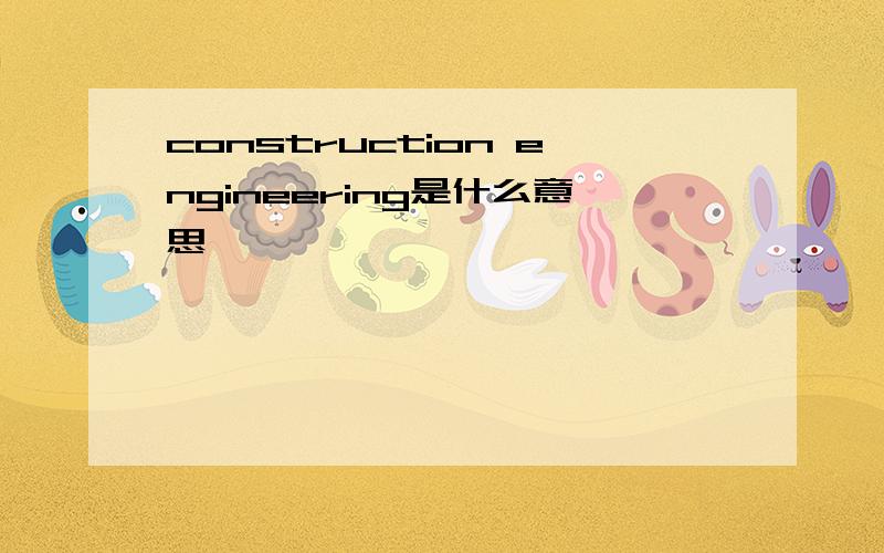 construction engineering是什么意思