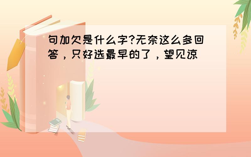 句加欠是什么字?无奈这么多回答，只好选最早的了，望见谅