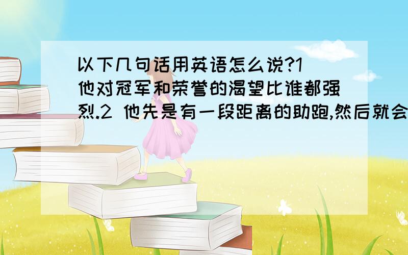 以下几句话用英语怎么说?1 他对冠军和荣誉的渴望比谁都强烈.2 他先是有一段距离的助跑,然后就会在草地上滑行,观众的热情会完全被他带动起来.