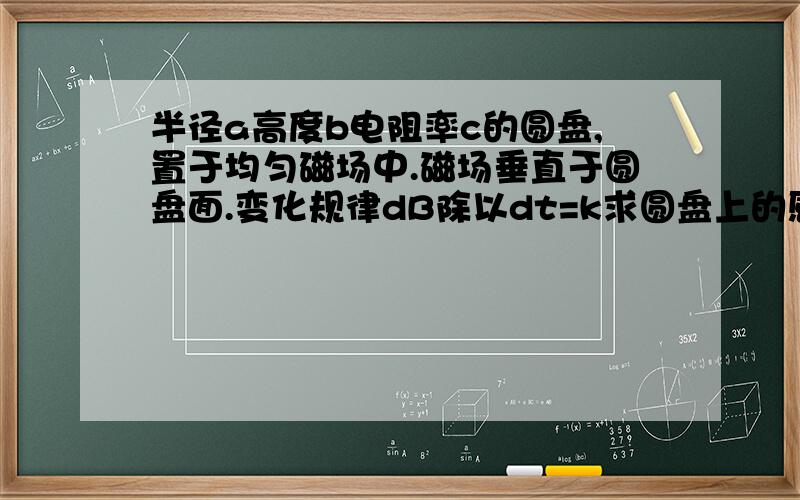 半径a高度b电阻率c的圆盘,置于均匀磁场中.磁场垂直于圆盘面.变化规律dB除以dt=k求圆盘上的感应电流?