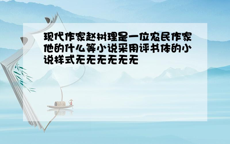 现代作家赵树理是一位农民作家他的什么等小说采用评书体的小说样式无无无无无无