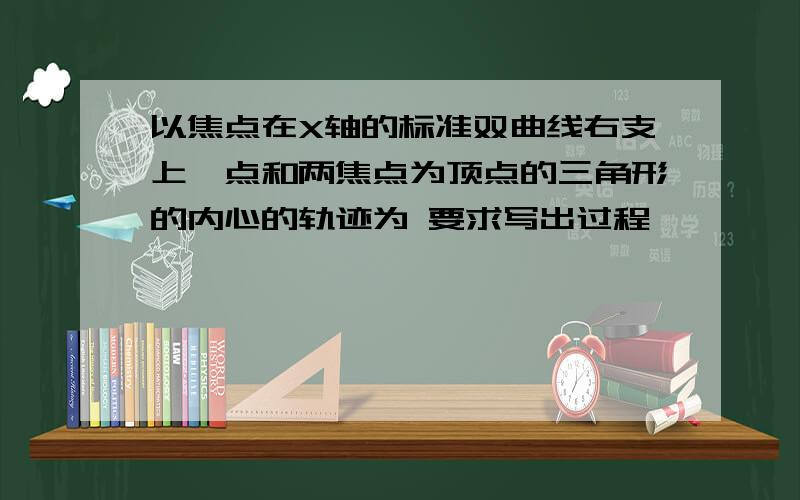 以焦点在X轴的标准双曲线右支上一点和两焦点为顶点的三角形的内心的轨迹为 要求写出过程