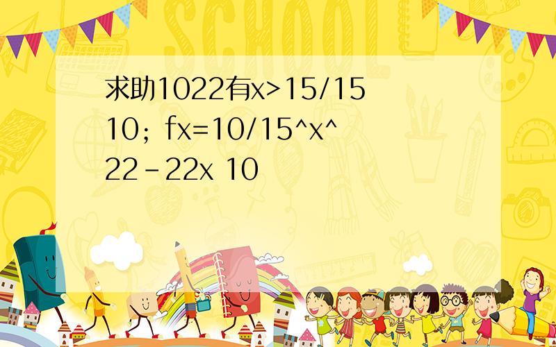 求助1022有x>15/1510；fx=10/15^x^22-22x 10