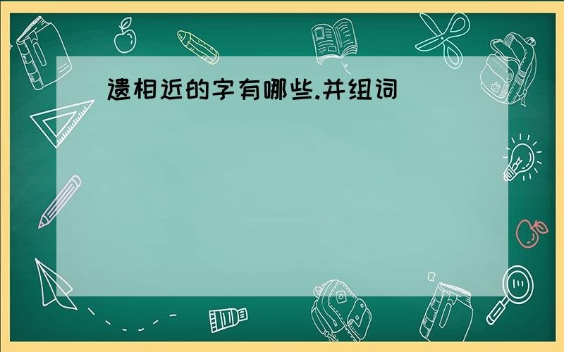 遗相近的字有哪些.并组词