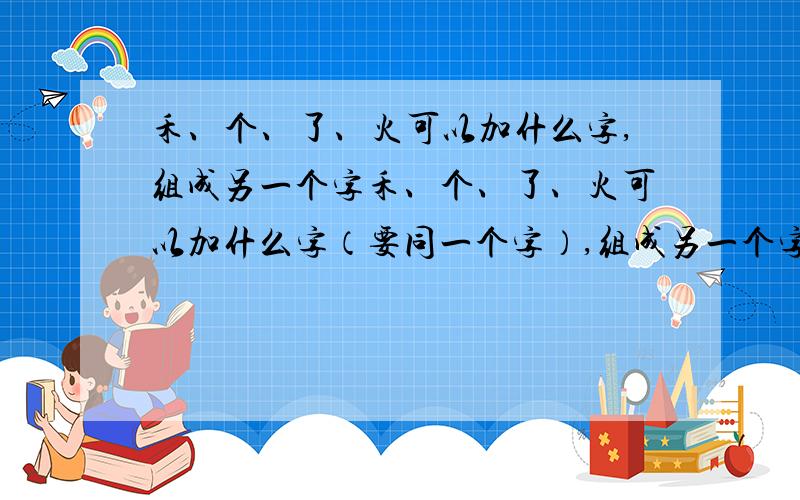 禾、个、了、火可以加什么字,组成另一个字禾、个、了、火可以加什么字（要同一个字）,组成另一个字,急需!禾、个、了、火可以加什么字(要同一个字),组成另一个字.4个都要加同一个字.（