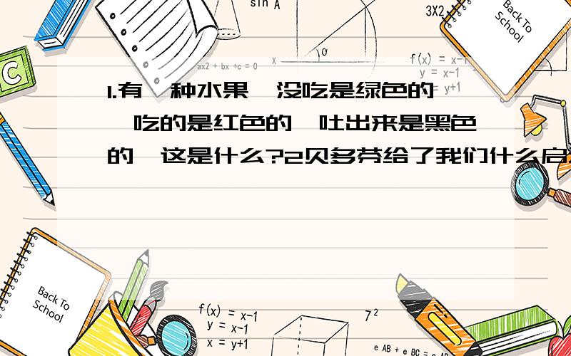 1.有一种水果,没吃是绿色的,吃的是红色的,吐出来是黑色的,这是什么?2贝多芬给了我们什么启示?3.什么东西我们都不喜欢吃?4.警察有个弟弟,但弟弟却否认有个哥,为什么?5.爷爷熟读兵书,每次