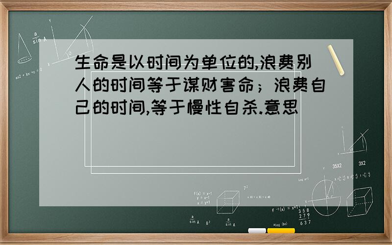 生命是以时间为单位的,浪费别人的时间等于谋财害命；浪费自己的时间,等于慢性自杀.意思