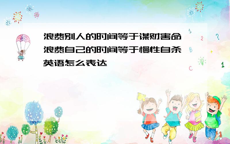 浪费别人的时间等于谋财害命,浪费自己的时间等于慢性自杀 英语怎么表达