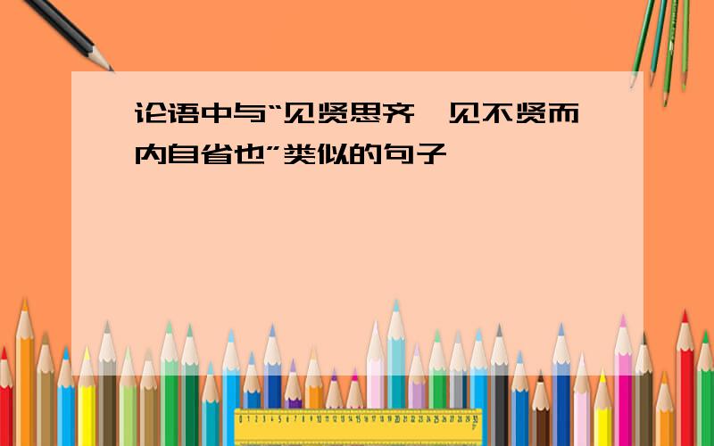 论语中与“见贤思齐焉见不贤而内自省也”类似的句子