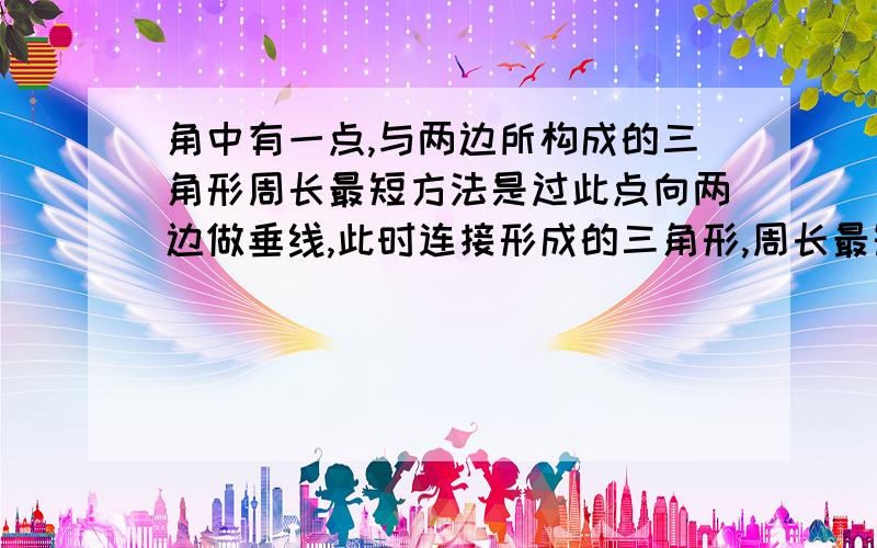 角中有一点,与两边所构成的三角形周长最短方法是过此点向两边做垂线,此时连接形成的三角形,周长最短.原理是什么?为什么?