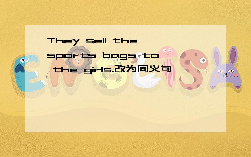 They sell the sports bags to the girls.改为同义句