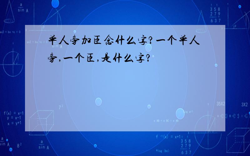 单人旁加臣念什么字?一个单人旁,一个臣,是什么字?