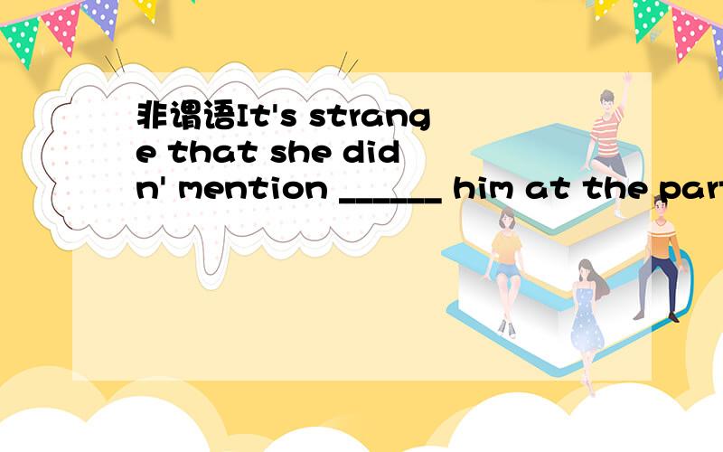 非谓语It's strange that she didn' mention ______ him at the party.A.to meet B.to meeting C.meeting D.met请说明理由,