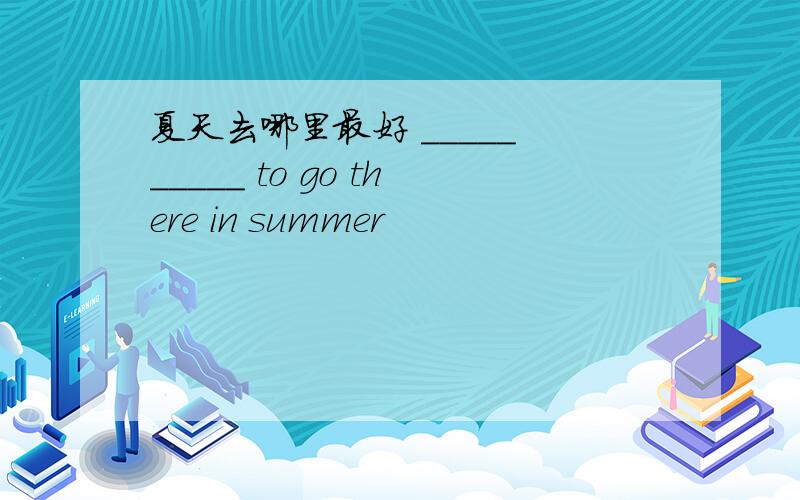 夏天去哪里最好 _____ _____ to go there in summer