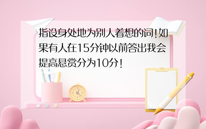 指设身处地为别人着想的词!如果有人在15分钟以前答出我会提高悬赏分为10分!