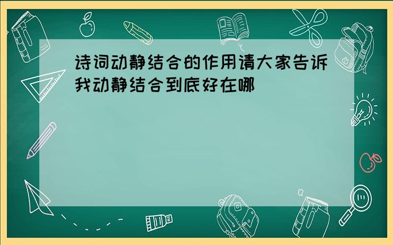 诗词动静结合的作用请大家告诉我动静结合到底好在哪