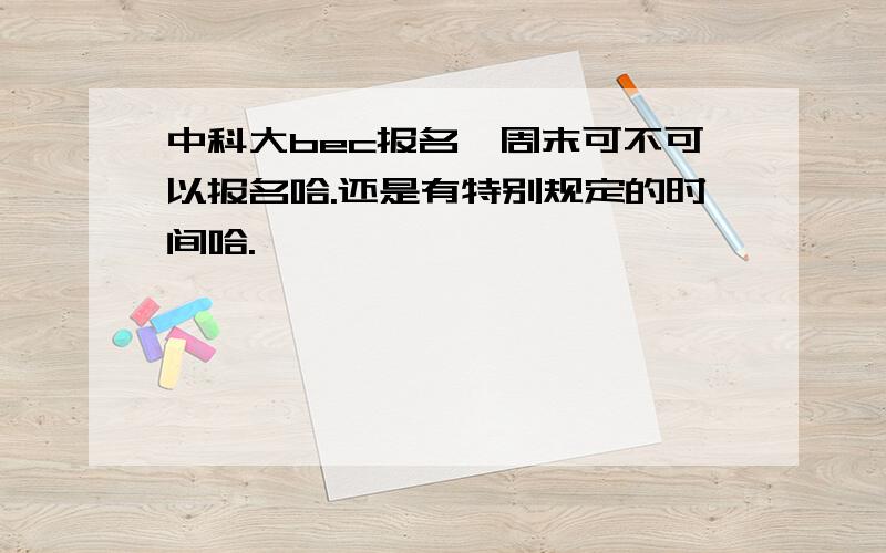 中科大bec报名,周末可不可以报名哈.还是有特别规定的时间哈.