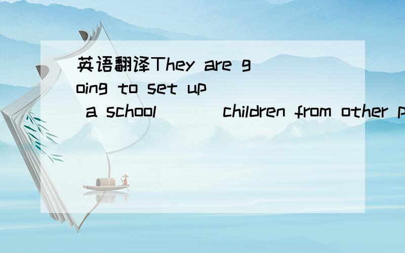 英语翻译They are going to set up a school _ _ children from other parts.不要用 to accept