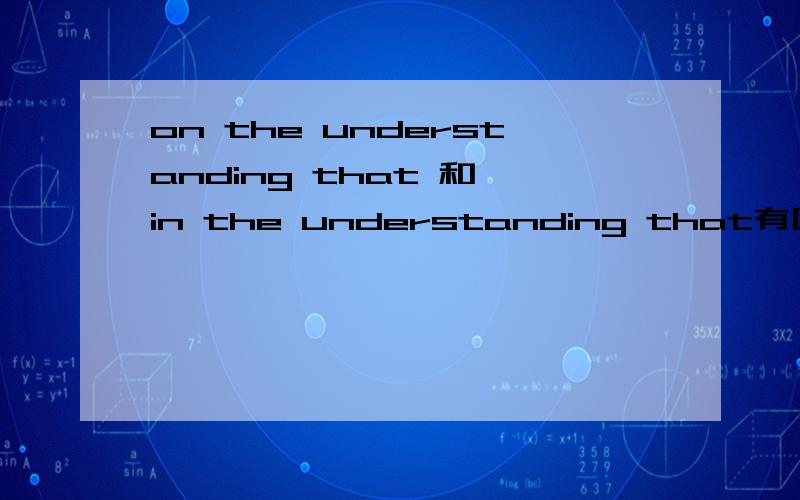 on the understanding that 和 in the understanding that有区别吗?怎么用.