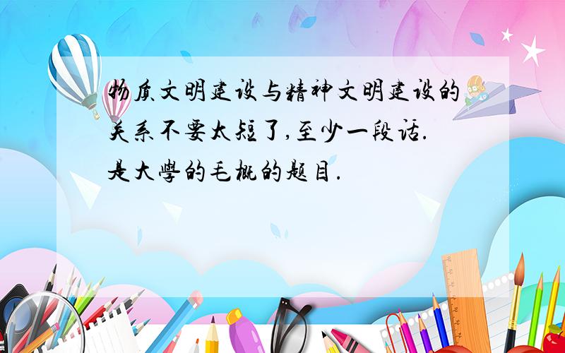 物质文明建设与精神文明建设的关系不要太短了,至少一段话.是大学的毛概的题目.