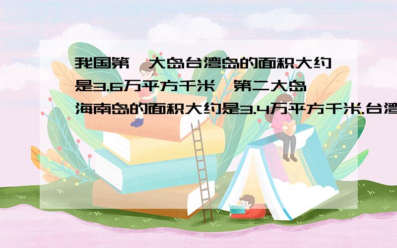 我国第一大岛台湾岛的面积大约是3.6万平方千米,第二大岛海南岛的面积大约是3.4万平方千米.台湾岛的面积