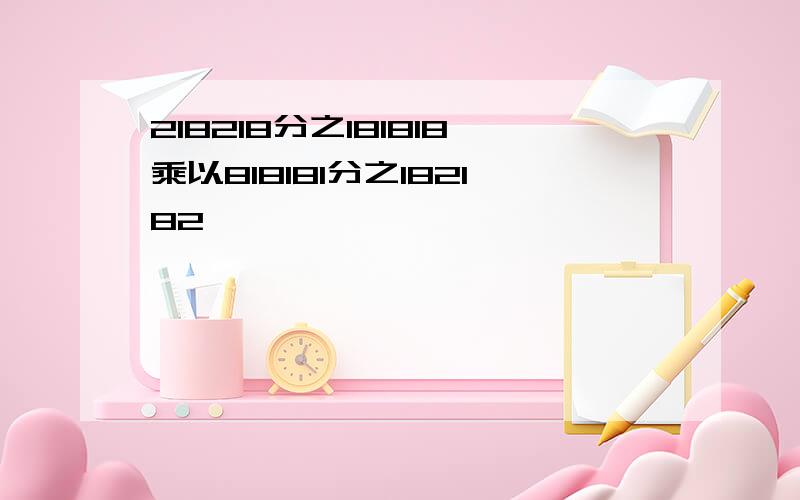 218218分之181818乘以818181分之182182