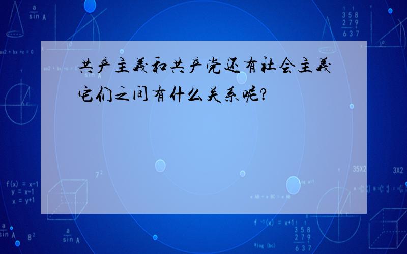 共产主义和共产党还有社会主义它们之间有什么关系呢?