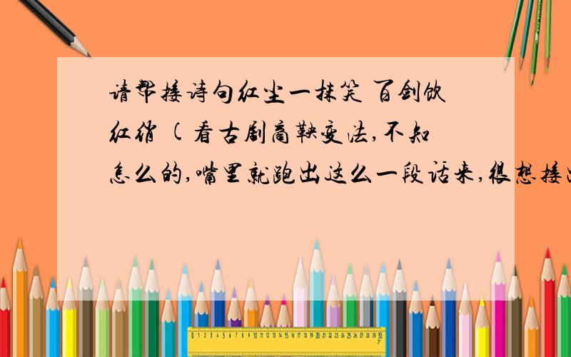 请帮接诗句红尘一抹笑 百剑饮红绡 (看古剧商鞅变法,不知怎么的,嘴里就跑出这么一段话来,很想接出下句,却不知怎么接才好.当时,很心伤）当初有这两句诗的感想时 是看到 商鞅上法场 被他