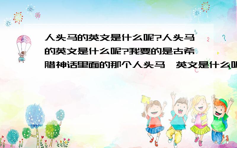 人头马的英文是什么呢?人头马的英文是什么呢?我要的是古希腊神话里面的那个人头马,英文是什么呢?最后又他在古希腊里面的介绍~英文版也欢迎!