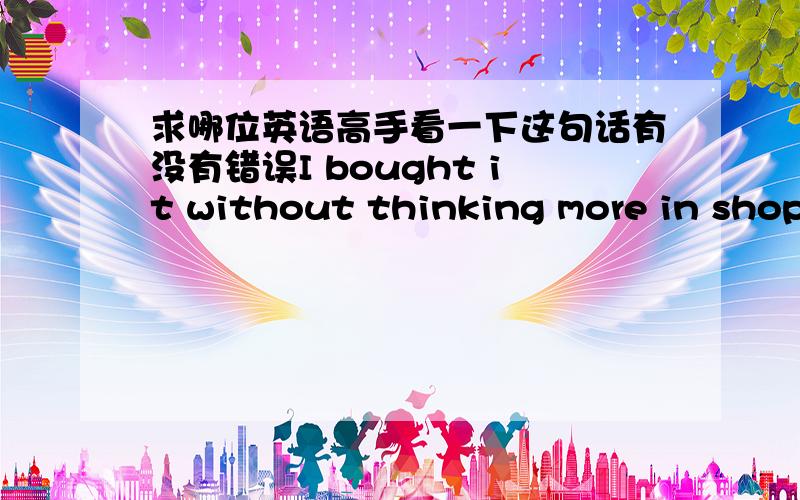 求哪位英语高手看一下这句话有没有错误I bought it without thinking more in shop before her wedding was coming,because i could not attend her wedding and the most important thing was a purple crystal represents marriage,