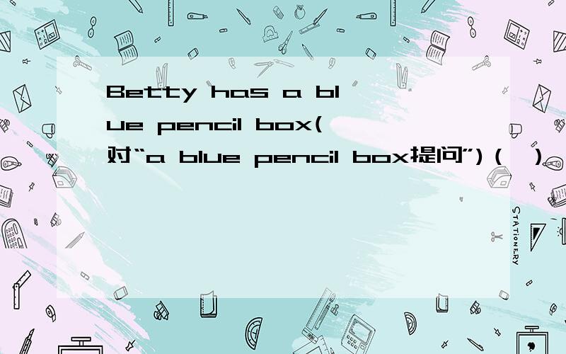 Betty has a blue pencil box(对“a blue pencil box提问”)（ ） （ ） Betty (