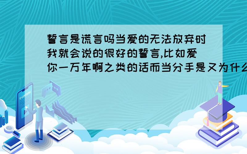 誓言是谎言吗当爱的无法放弃时我就会说的很好的誓言,比如爱你一万年啊之类的话而当分手是又为什么会背叛那些誓言．难道真的不爱了吗．所以我真的想问问誓言真的是谎言吗～