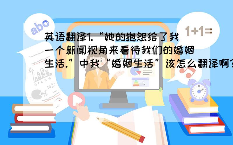 英语翻译1.“她的抱怨给了我一个新闻视角来看待我们的婚姻生活.”中我“婚姻生活”该怎么翻译啊?2.我们反对不平等这些对待残疾人的条款.中的“不平等”怎么翻译?3.在闭幕式演讲中,他